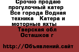 Срочно продаю прогулочный катер - Все города Водная техника » Катера и моторные яхты   . Тверская обл.,Осташков г.